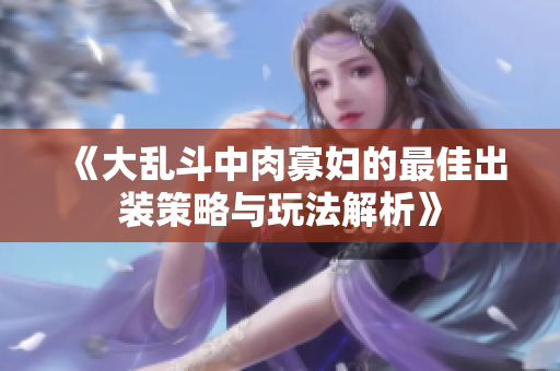《大乱斗中肉寡妇的最佳出装策略与玩法解析》