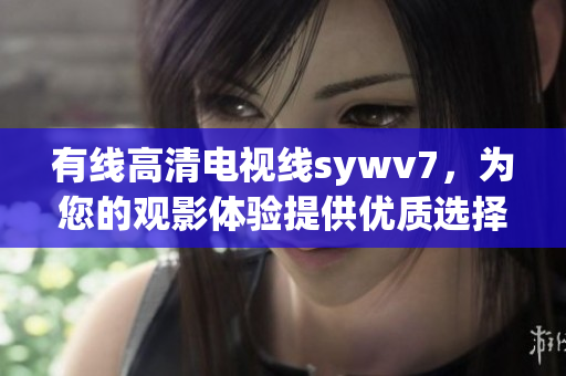有线高清电视线sywv7，为您的观影体验提供优质选择