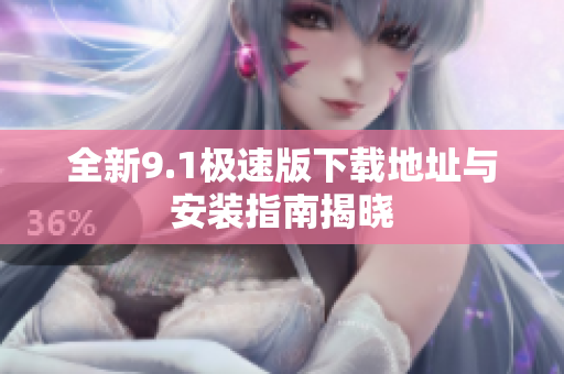 全新9.1极速版下载地址与安装指南揭晓