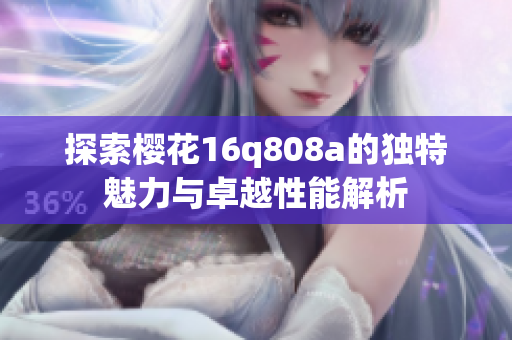 探索樱花16q808a的独特魅力与卓越性能解析