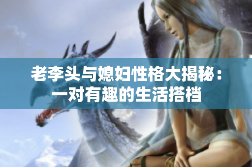 老李头与媳妇性格大揭秘：一对有趣的生活搭档