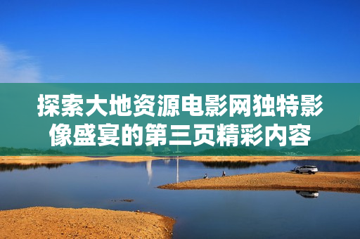 探索大地资源电影网独特影像盛宴的第三页精彩内容