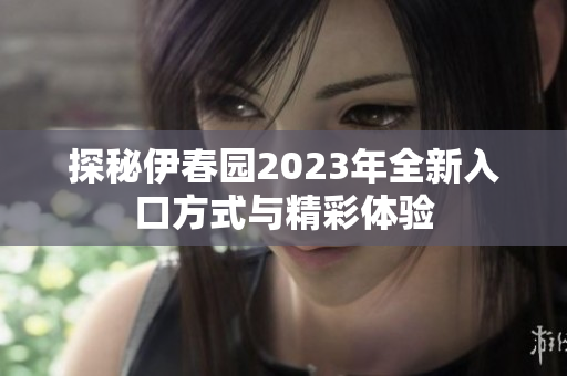探秘伊春园2023年全新入口方式与精彩体验