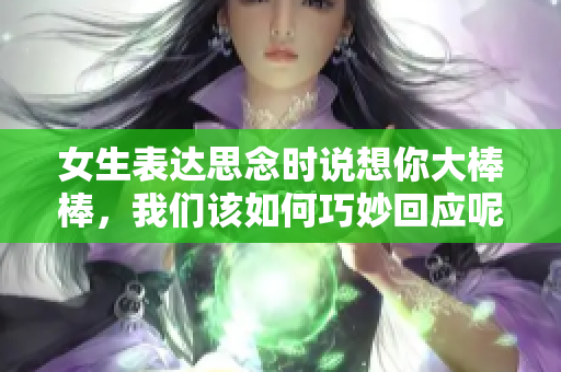 女生表达思念时说想你大棒棒，我们该如何巧妙回应呢