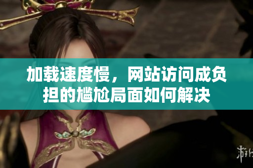 加载速度慢，网站访问成负担的尴尬局面如何解决