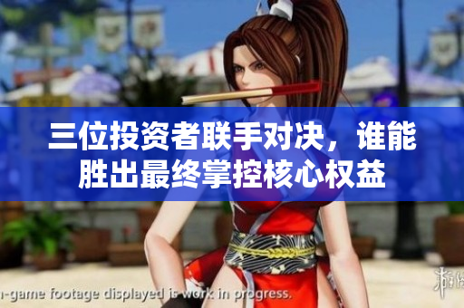 三位投资者联手对决，谁能胜出最终掌控核心权益