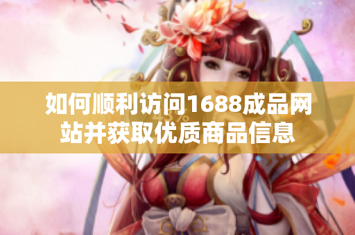 如何顺利访问1688成品网站并获取优质商品信息