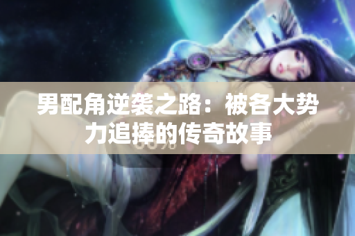 男配角逆袭之路：被各大势力追捧的传奇故事