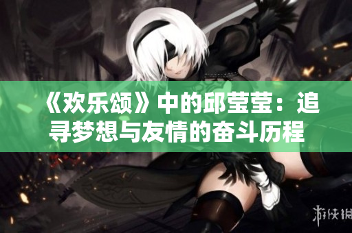 《欢乐颂》中的邱莹莹：追寻梦想与友情的奋斗历程
