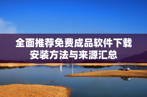 全面推荐免费成品软件下载安装方法与来源汇总
