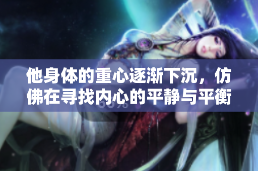 他身体的重心逐渐下沉，仿佛在寻找内心的平静与平衡