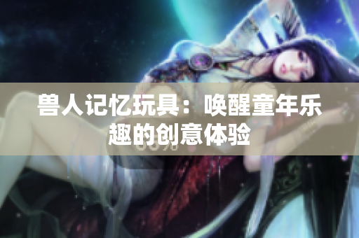 兽人记忆玩具：唤醒童年乐趣的创意体验