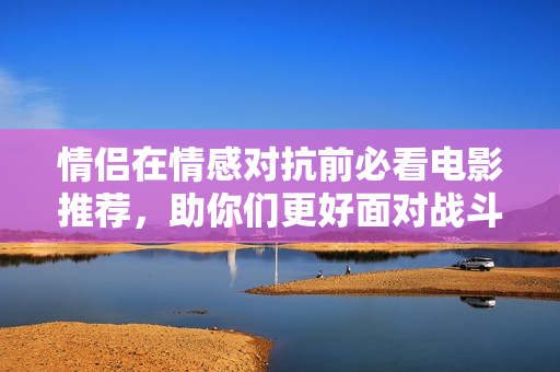 情侣在情感对抗前必看电影推荐，助你们更好面对战斗