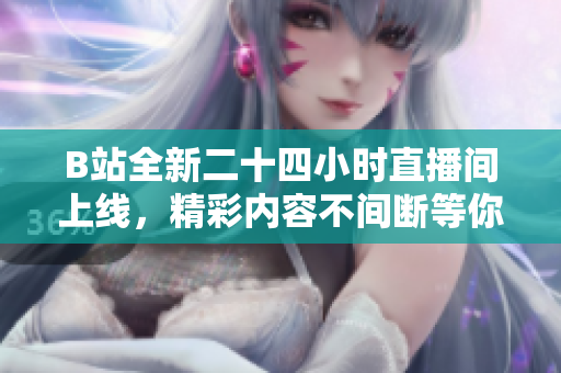 B站全新二十四小时直播间上线，精彩内容不间断等你来！