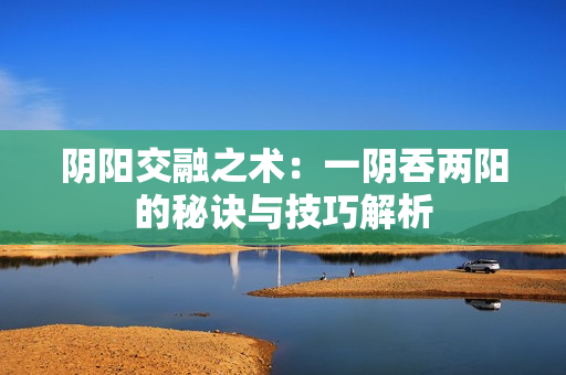 阴阳交融之术：一阴吞两阳的秘诀与技巧解析