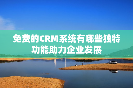 免费的CRM系统有哪些独特功能助力企业发展