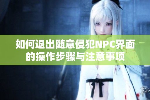 如何退出随意侵犯NPC界面的操作步骤与注意事项