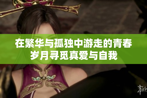 在繁华与孤独中游走的青春岁月寻觅真爱与自我