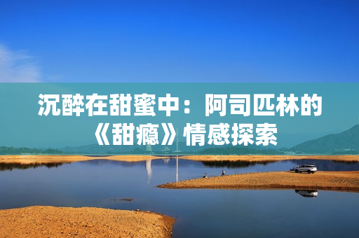 沉醉在甜蜜中：阿司匹林的《甜瘾》情感探索