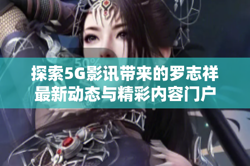 探索5G影讯带来的罗志祥最新动态与精彩内容门户