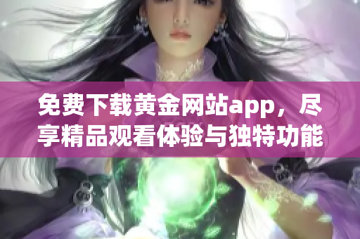 免费下载黄金网站app，尽享精品观看体验与独特功能