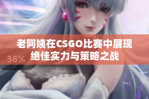 老阿姨在CSGO比赛中展现绝佳实力与策略之战