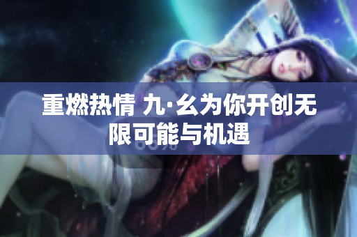 重燃热情 九·幺为你开创无限可能与机遇