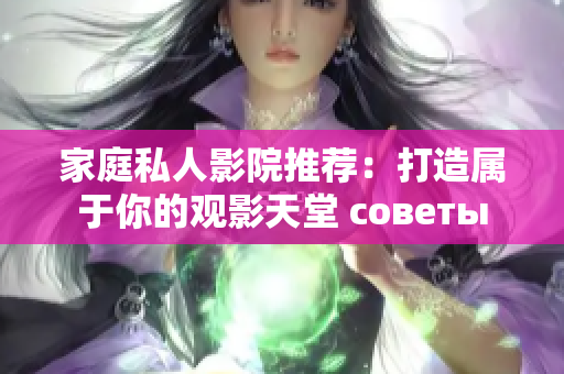 家庭私人影院推荐：打造属于你的观影天堂 советы
