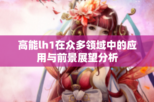 高能lh1在众多领域中的应用与前景展望分析