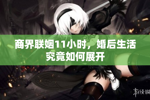 商界联姻11小时，婚后生活究竟如何展开