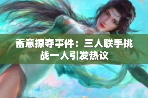 蓄意掠夺事件：三人联手挑战一人引发热议
