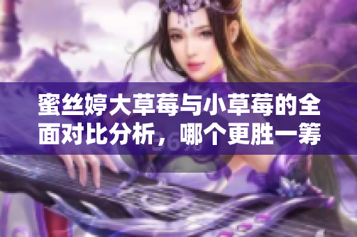 蜜丝婷大草莓与小草莓的全面对比分析，哪个更胜一筹？