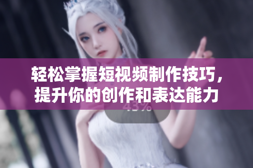 轻松掌握短视频制作技巧，提升你的创作和表达能力