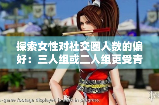 探索女性对社交圈人数的偏好：三人组或二人组更受青睐？