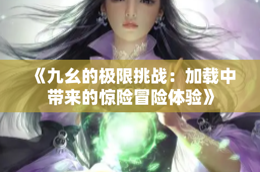 《九幺的极限挑战：加载中带来的惊险冒险体验》