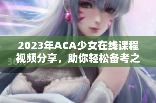2023年ACA少女在线课程视频分享，助你轻松备考之路