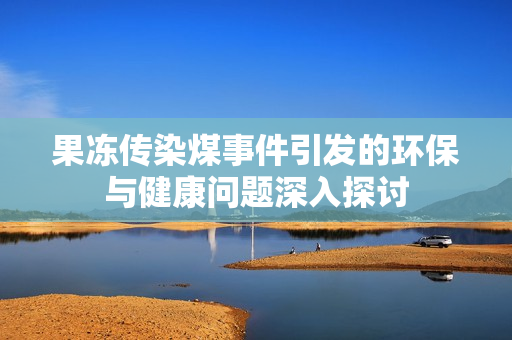 果冻传染煤事件引发的环保与健康问题深入探讨