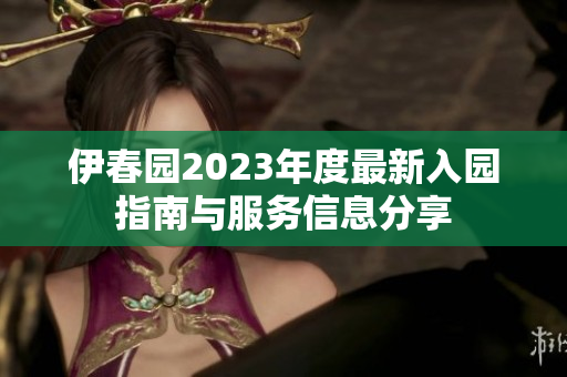 伊春园2023年度最新入园指南与服务信息分享