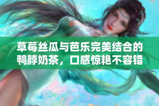 草莓丝瓜与芭乐完美结合的鸭脖奶茶，口感惊艳不容错过