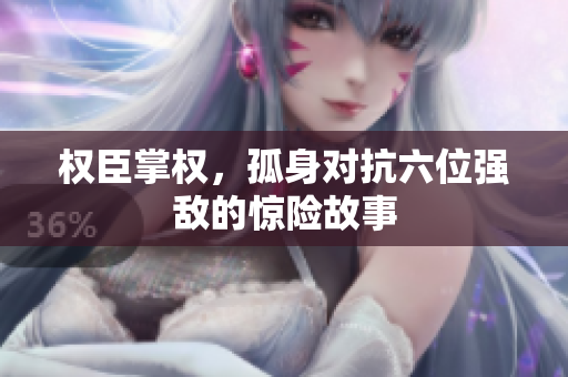 权臣掌权，孤身对抗六位强敌的惊险故事