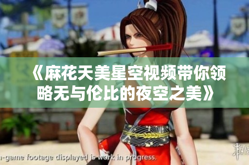 《麻花天美星空视频带你领略无与伦比的夜空之美》