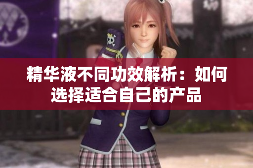 精华液不同功效解析：如何选择适合自己的产品