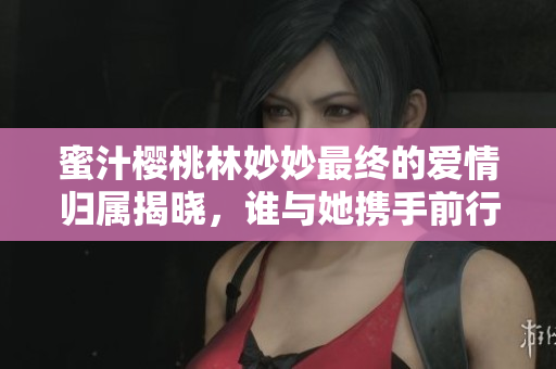 蜜汁樱桃林妙妙最终的爱情归属揭晓，谁与她携手前行