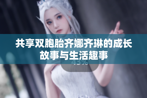 共享双胞胎齐娜齐琳的成长故事与生活趣事