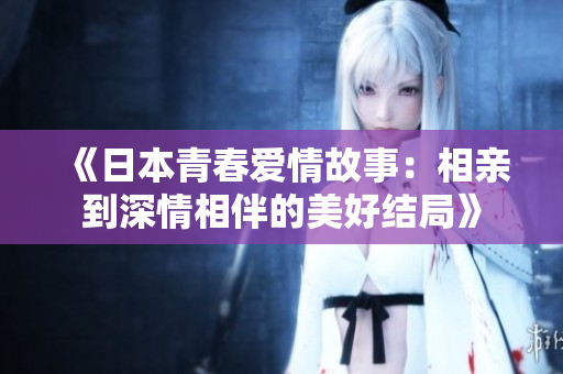 《日本青春爱情故事：相亲到深情相伴的美好结局》