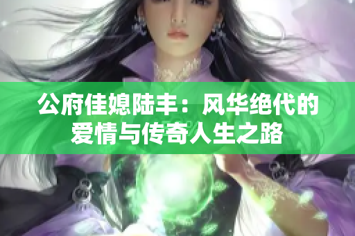 公府佳媳陆丰：风华绝代的爱情与传奇人生之路