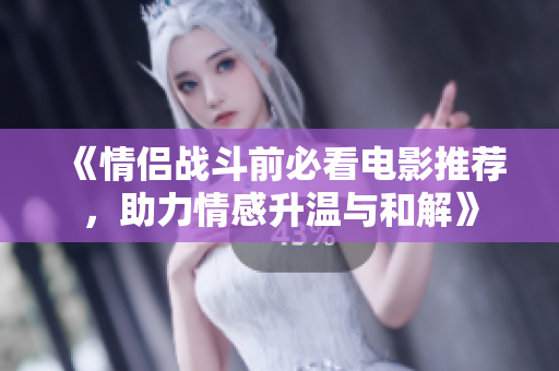 《情侣战斗前必看电影推荐，助力情感升温与和解》