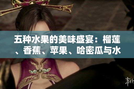 五种水果的美味盛宴：榴莲、香蕉、苹果、哈密瓜与水蜜桃的魅力结合