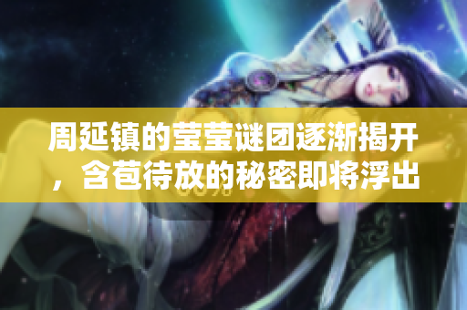 周延镇的莹莹谜团逐渐揭开，含苞待放的秘密即将浮出水面