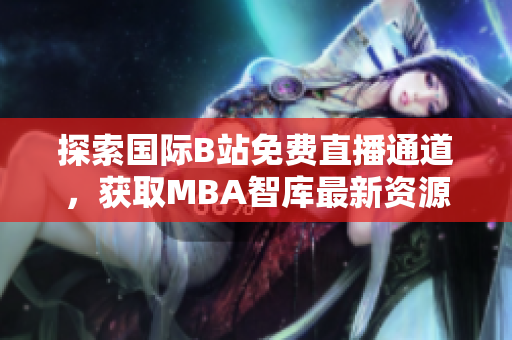 探索国际B站免费直播通道，获取MBA智库最新资源攻略